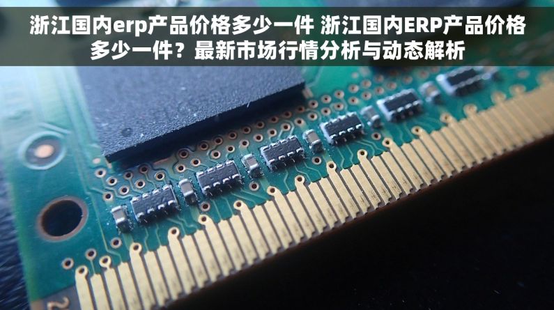 浙江国内erp产品价格多少一件 浙江国内ERP产品价格多少一件？最新市场行情分析与动态解析