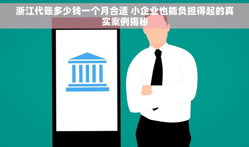 浙江代账多少钱一个月合适 小企业也能负担得起的真实案例揭秘
