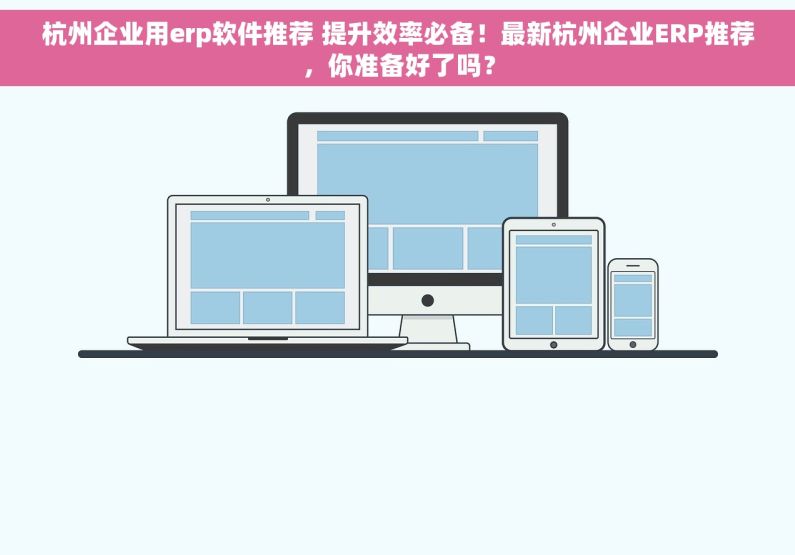 杭州企业用erp软件推荐 提升效率必备！最新杭州企业ERP推荐，你准备好了吗？