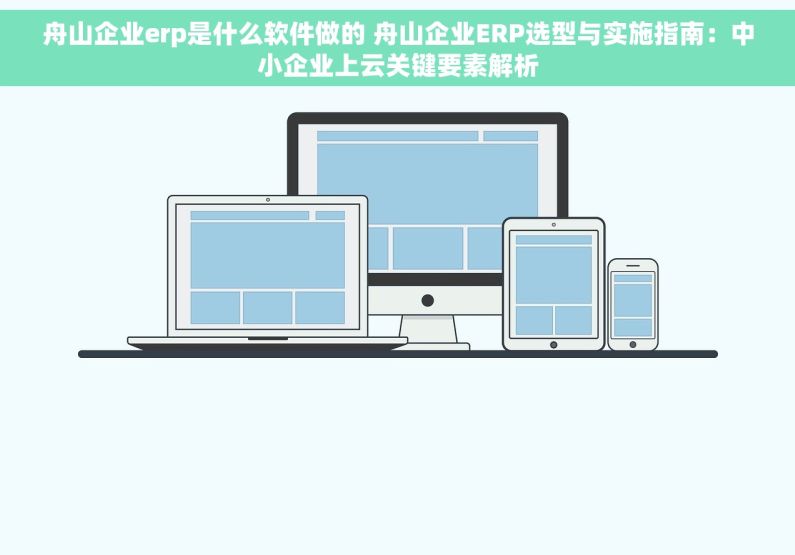 舟山企业erp是什么软件做的 舟山企业ERP选型与实施指南：中小企业上云关键要素解析