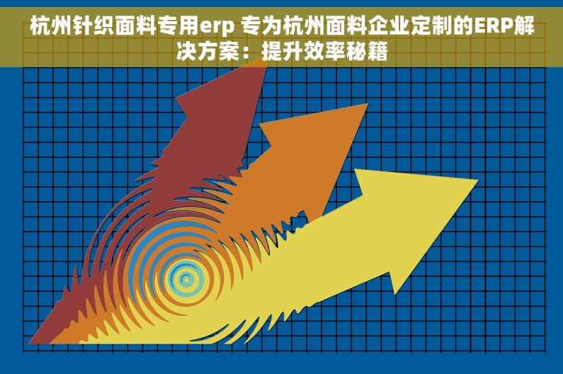 杭州针织面料专用erp 专为杭州面料企业定制的ERP解决方案：提升效率秘籍