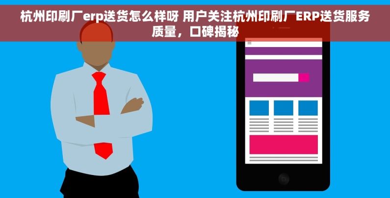 杭州印刷厂erp送货怎么样呀 用户关注杭州印刷厂ERP送货服务质量，口碑揭秘