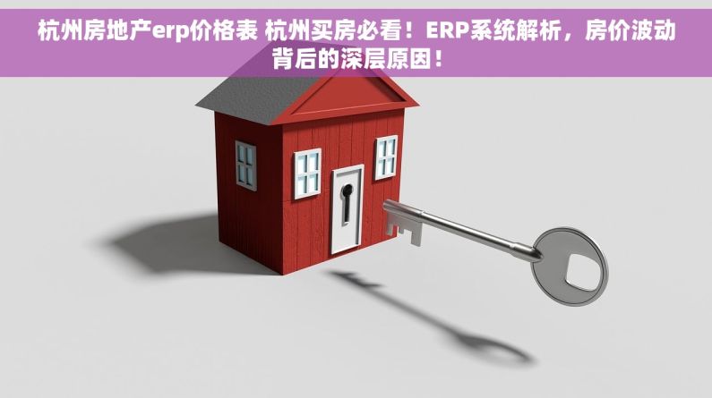 杭州房地产erp价格表 杭州买房必看！ERP系统解析，房价波动背后的深层原因！