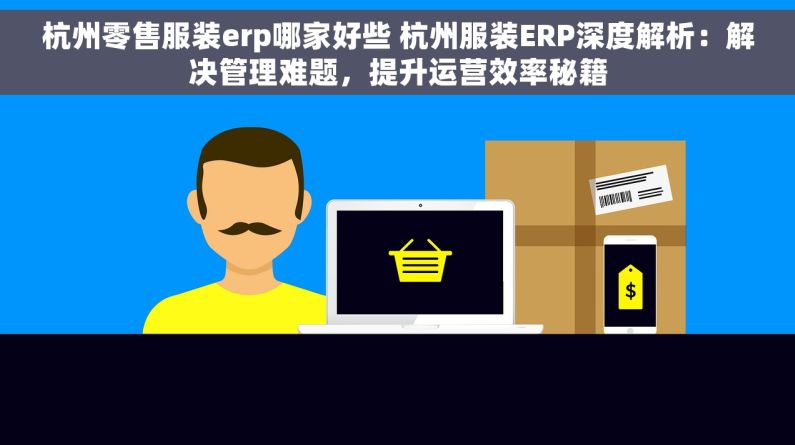 杭州零售服装erp哪家好些 杭州服装ERP深度解析：解决管理难题，提升运营效率秘籍