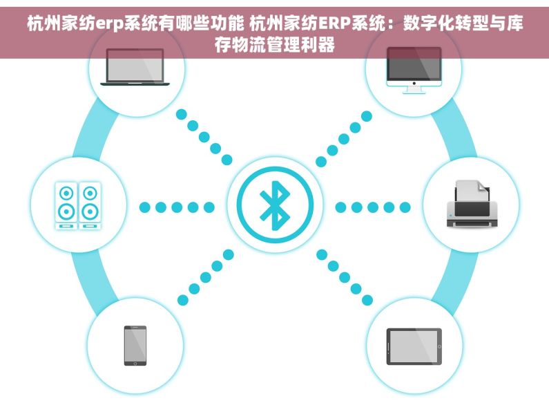 杭州家纺erp系统有哪些功能 杭州家纺ERP系统：数字化转型与库存物流管理利器