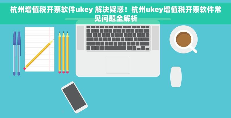 杭州增值税开票软件ukey 解决疑惑！杭州ukey增值税开票软件常见问题全解析