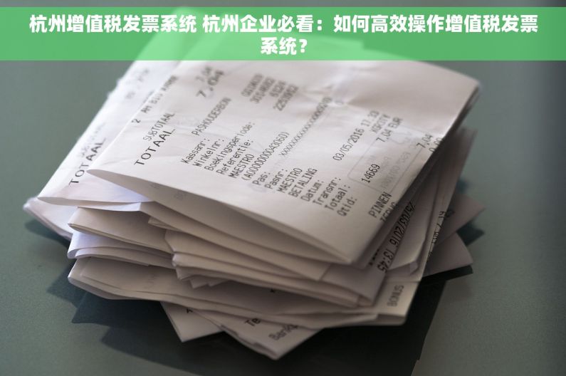 杭州增值税发票系统 杭州企业必看：如何高效操作增值税发票系统？