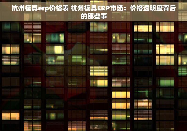 杭州模具erp价格表 杭州模具ERP市场：价格透明度背后的那些事