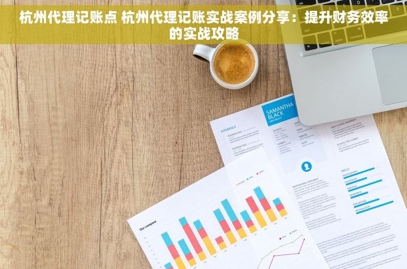 杭州代理记账点 杭州代理记账实战案例分享：提升财务效率的实战攻略