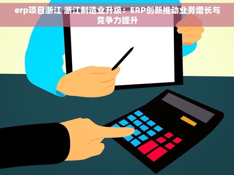erp项目浙江 浙江制造业升级：ERP创新推动业务增长与竞争力提升