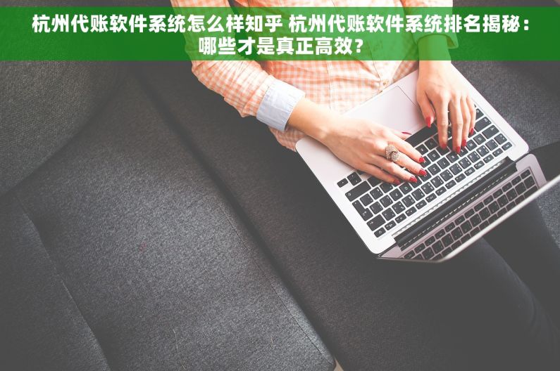 杭州代账软件系统怎么样知乎 杭州代账软件系统排名揭秘：哪些才是真正高效？