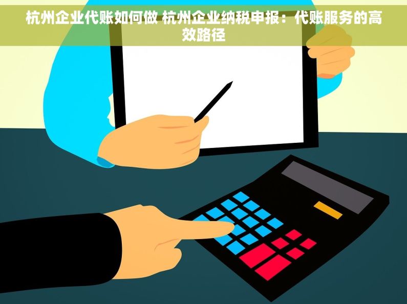 杭州企业代账如何做 杭州企业纳税申报：代账服务的高效路径