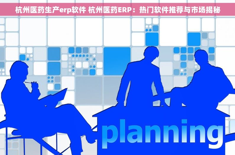 杭州医药生产erp软件 杭州医药ERP：热门软件推荐与市场揭秘