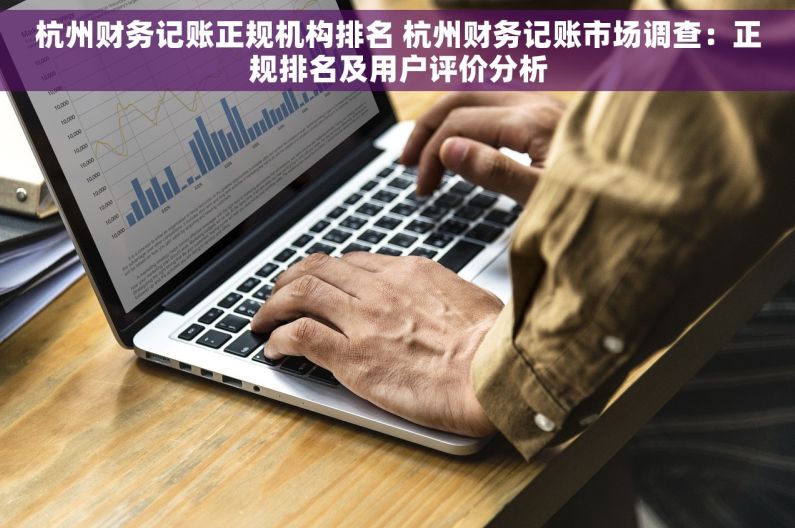 杭州财务记账正规机构排名 杭州财务记账市场调查：正规排名及用户评价分析