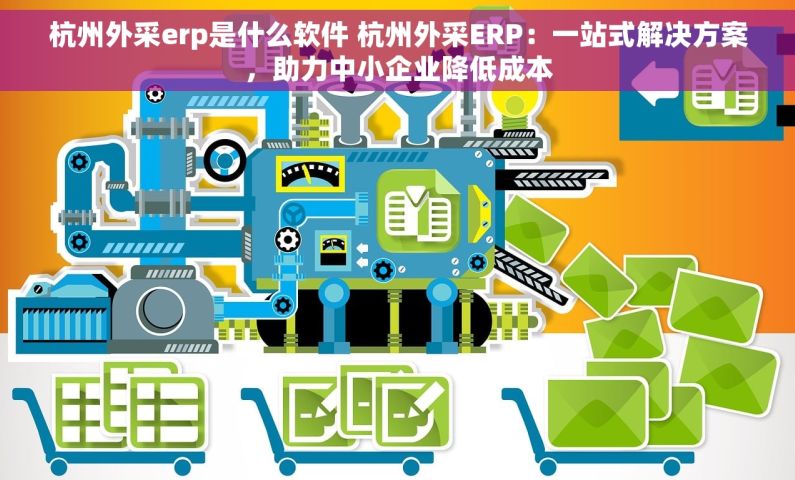 杭州外采erp是什么软件 杭州外采ERP：一站式解决方案，助力中小企业降低成本