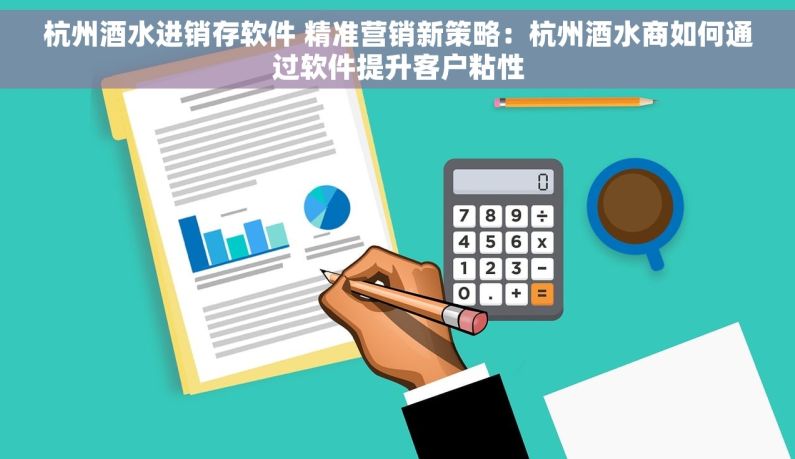 杭州酒水进销存软件 精准营销新策略：杭州酒水商如何通过软件提升客户粘性