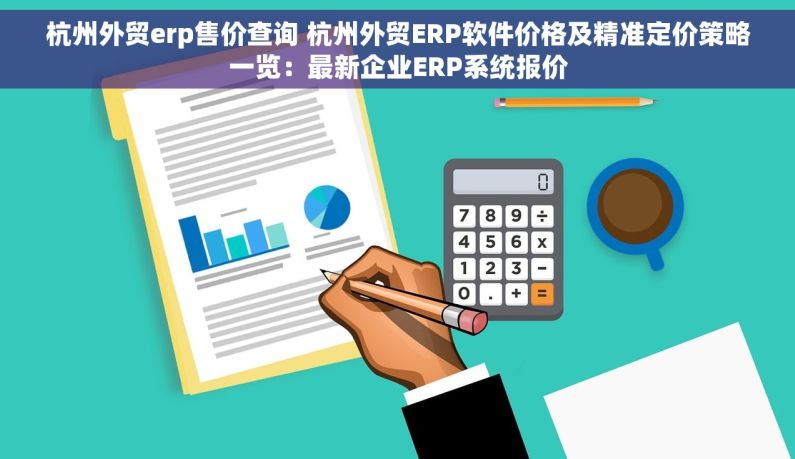 杭州外贸erp售价查询 杭州外贸ERP软件价格及精准定价策略一览：最新企业ERP系统报价