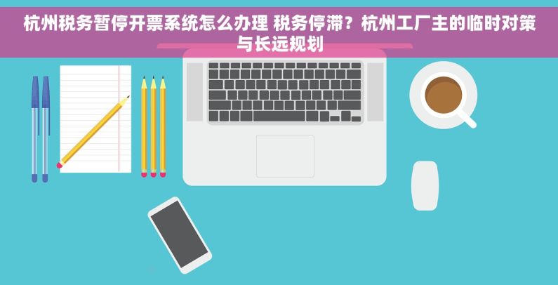 杭州税务暂停开票系统怎么办理 税务停滞？杭州工厂主的临时对策与长远规划