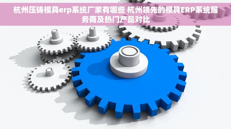 杭州压铸模具erp系统厂家有哪些 杭州领先的模具ERP系统服务商及热门产品对比
