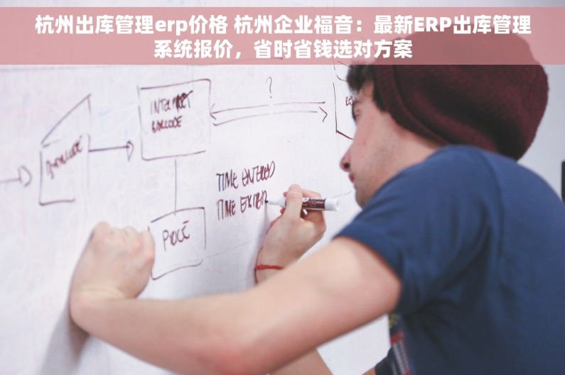 杭州出库管理erp价格 杭州企业福音：最新ERP出库管理系统报价，省时省钱选对方案