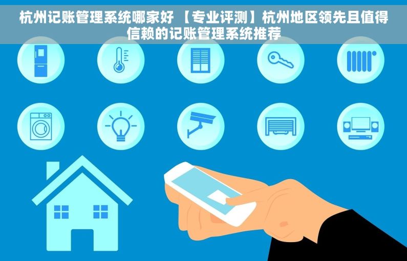 杭州记账管理系统哪家好 【专业评测】杭州地区领先且值得信赖的记账管理系统推荐