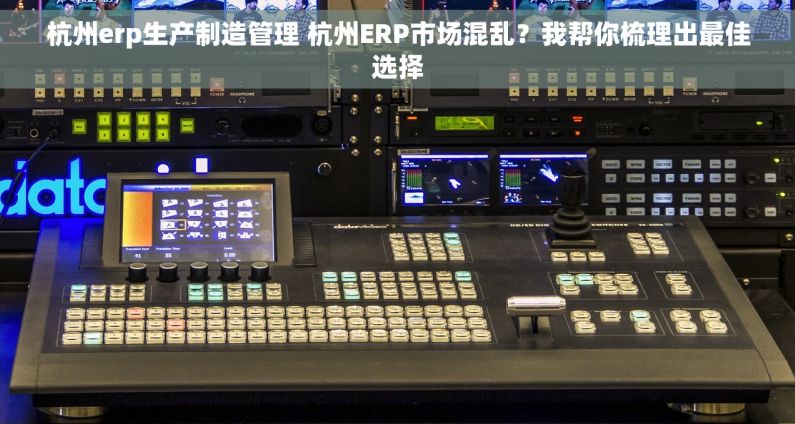 杭州erp生产制造管理 杭州ERP市场混乱？我帮你梳理出最佳选择