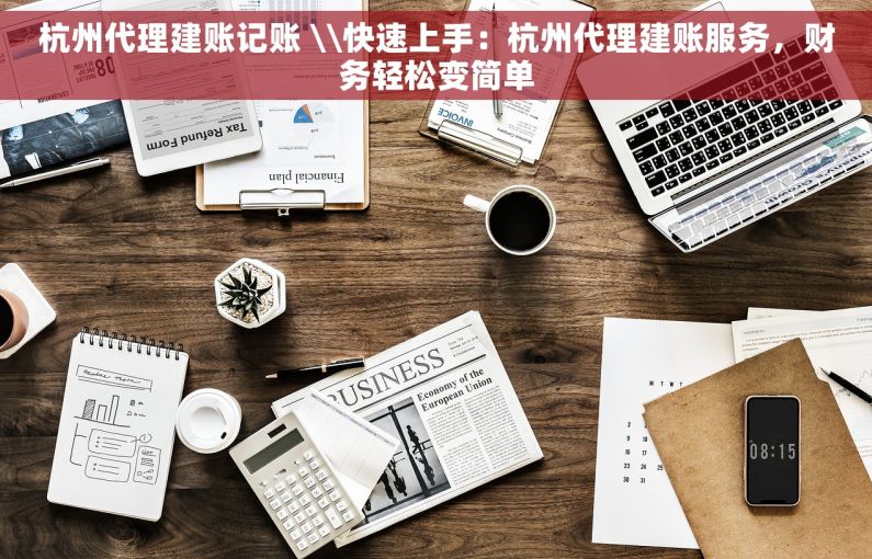 杭州代理建账记账 \\快速上手：杭州代理建账服务，财务轻松变简单