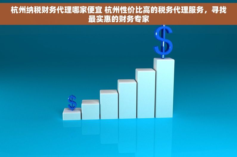 杭州纳税财务代理哪家便宜 杭州性价比高的税务代理服务，寻找最实惠的财务专家