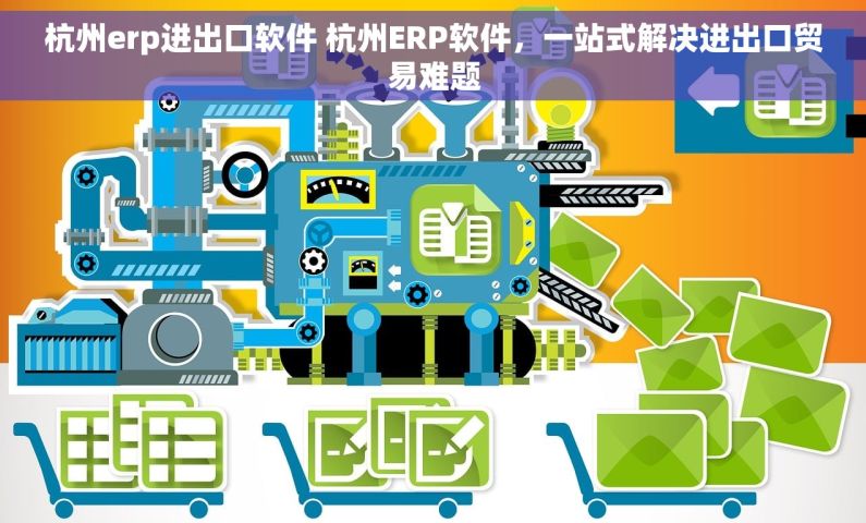 杭州erp进出口软件 杭州ERP软件，一站式解决进出口贸易难题