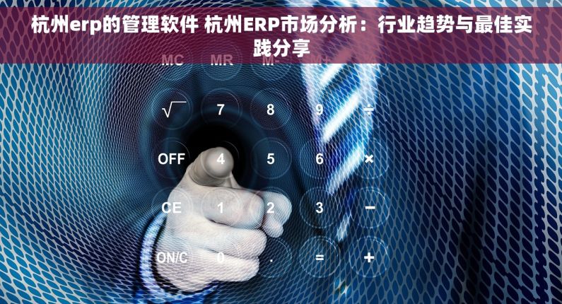 杭州erp的管理软件 杭州ERP市场分析：行业趋势与最佳实践分享