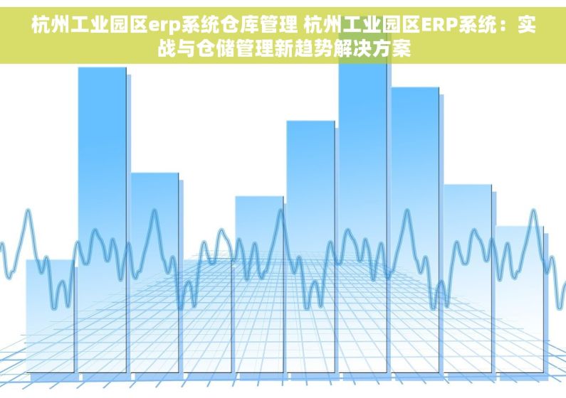 杭州工业园区erp系统仓库管理 杭州工业园区ERP系统：实战与仓储管理新趋势解决方案