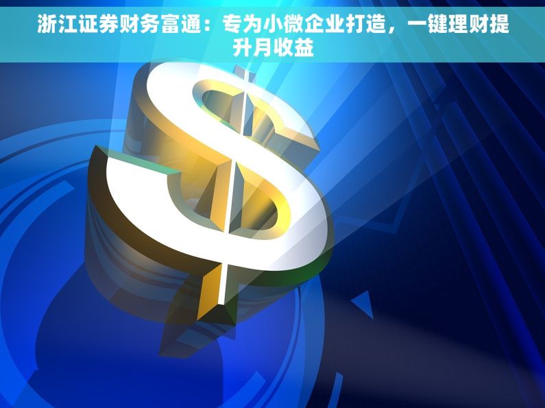 浙江证券财务富通：专为小微企业打造，一键理财提升月收益