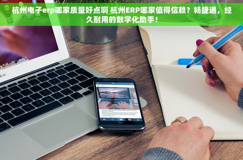 杭州电子erp哪家质量好点啊 杭州ERP哪家值得信赖？畅捷通，经久耐用的数字化助手！