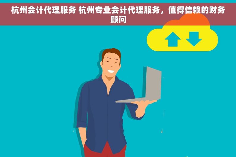 杭州会计代理服务 杭州专业会计代理服务，值得信赖的财务顾问