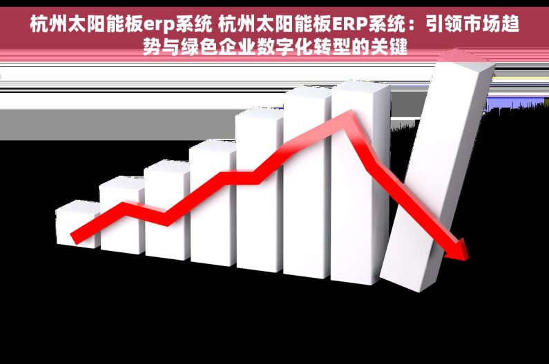 杭州太阳能板erp系统 杭州太阳能板ERP系统：引领市场趋势与绿色企业数字化转型的关键