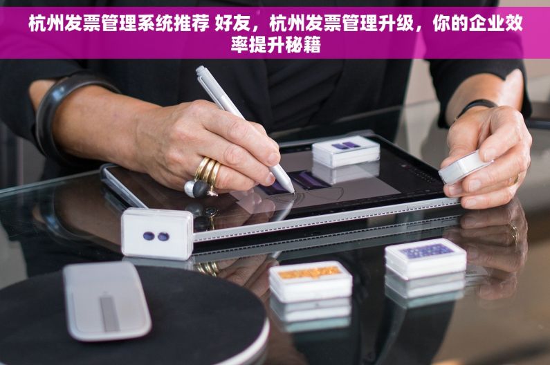 杭州发票管理系统推荐 好友，杭州发票管理升级，你的企业效率提升秘籍