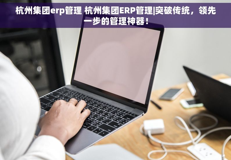 杭州集团erp管理 杭州集团ERP管理|突破传统，领先一步的管理神器！