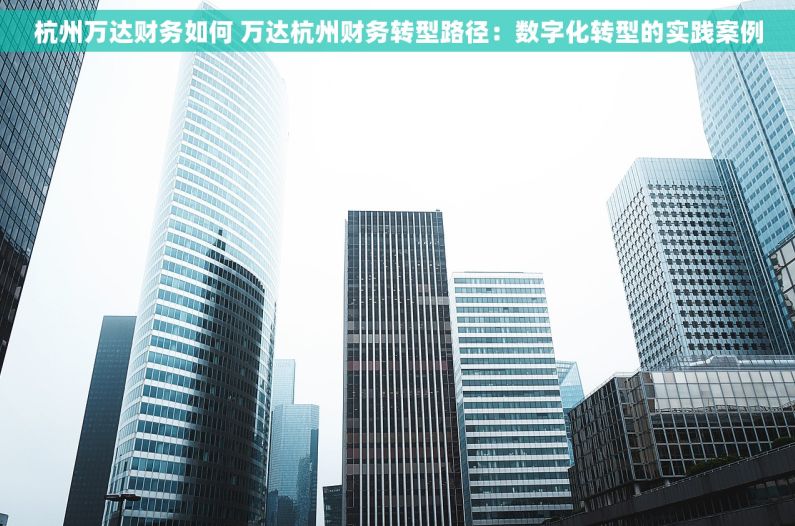 杭州万达财务如何 万达杭州财务转型路径：数字化转型的实践案例