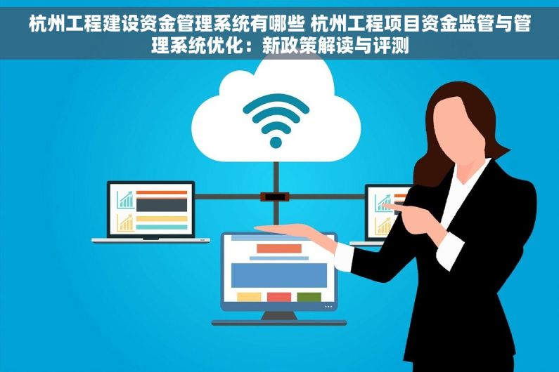 杭州工程建设资金管理系统有哪些 杭州工程项目资金监管与管理系统优化：新政策解读与评测