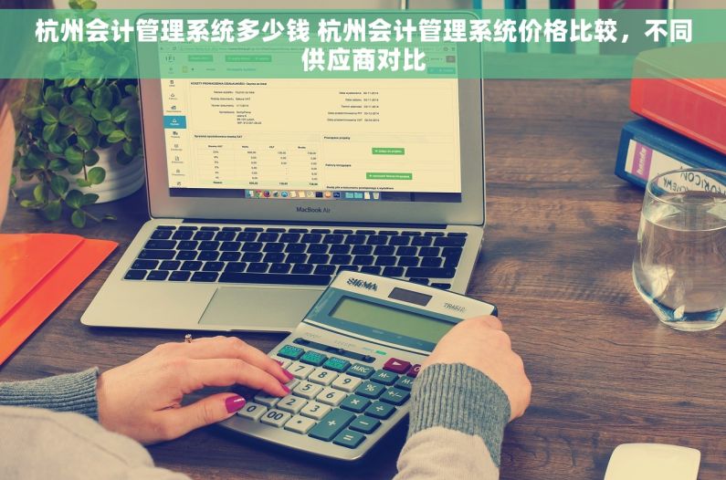 杭州会计管理系统多少钱 杭州会计管理系统价格比较，不同供应商对比