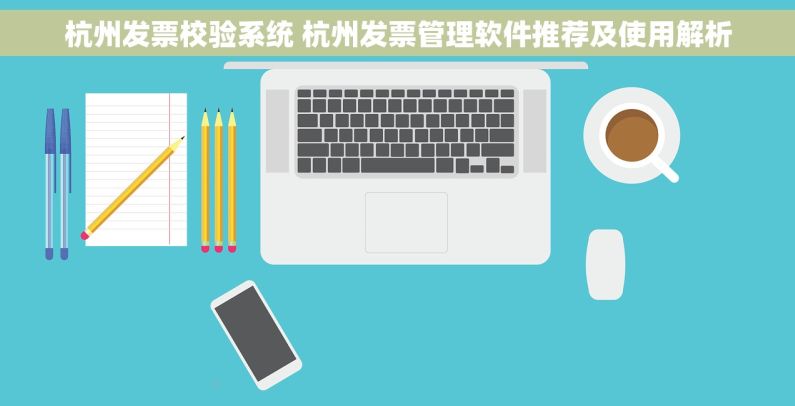 杭州发票校验系统 杭州发票管理软件推荐及使用解析