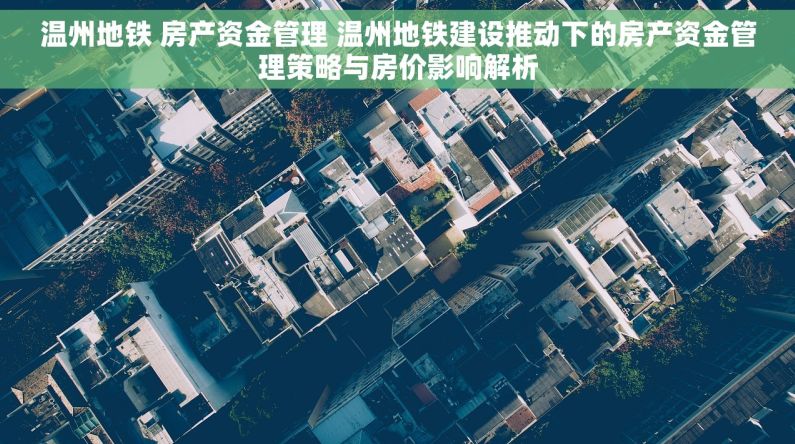 温州地铁 房产资金管理 温州地铁建设推动下的房产资金管理策略与房价影响解析