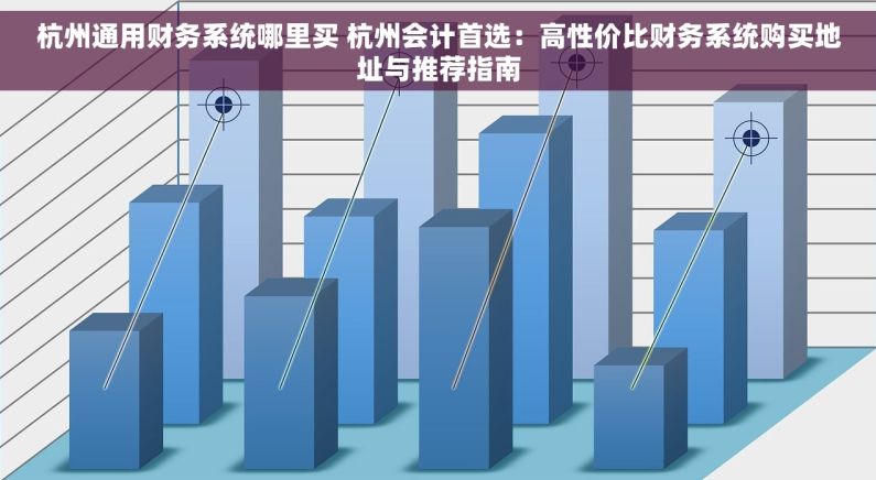 杭州通用财务系统哪里买 杭州会计首选：高性价比财务系统购买地址与推荐指南