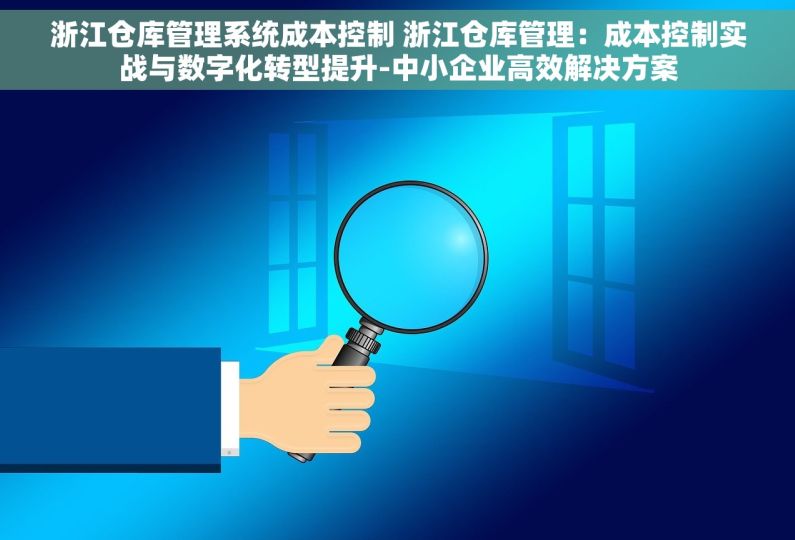 浙江仓库管理系统成本控制 浙江仓库管理：成本控制实战与数字化转型提升-中小企业高效解决方案