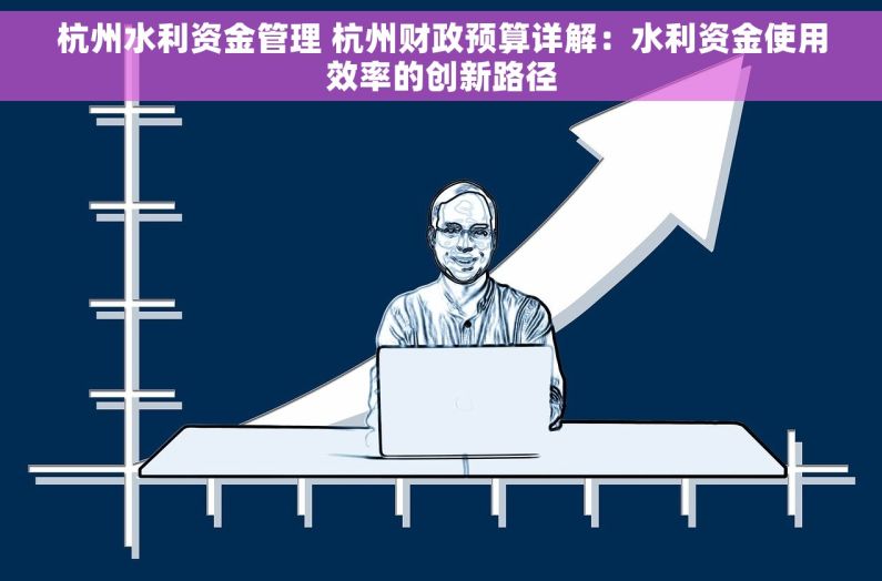 杭州水利资金管理 杭州财政预算详解：水利资金使用效率的创新路径