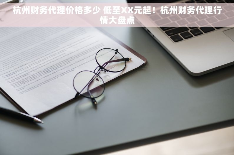 杭州财务代理价格多少 低至XX元起！杭州财务代理行情大盘点