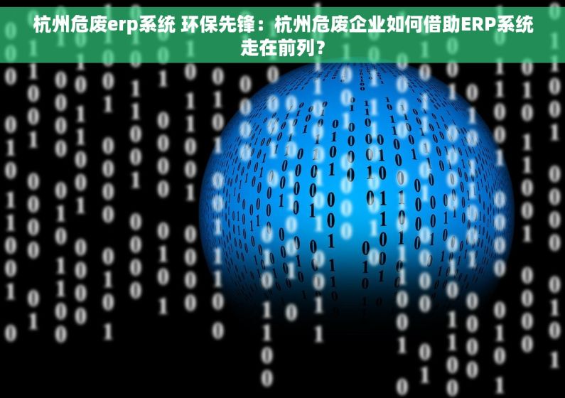杭州危废erp系统 环保先锋：杭州危废企业如何借助ERP系统走在前列？