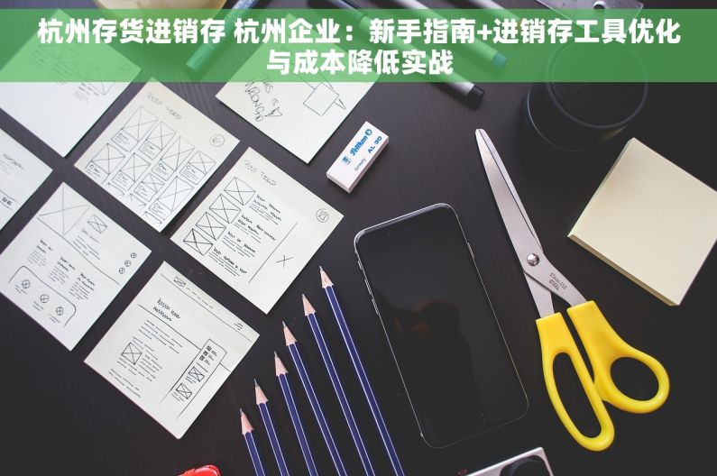 杭州存货进销存 杭州企业：新手指南+进销存工具优化与成本降低实战