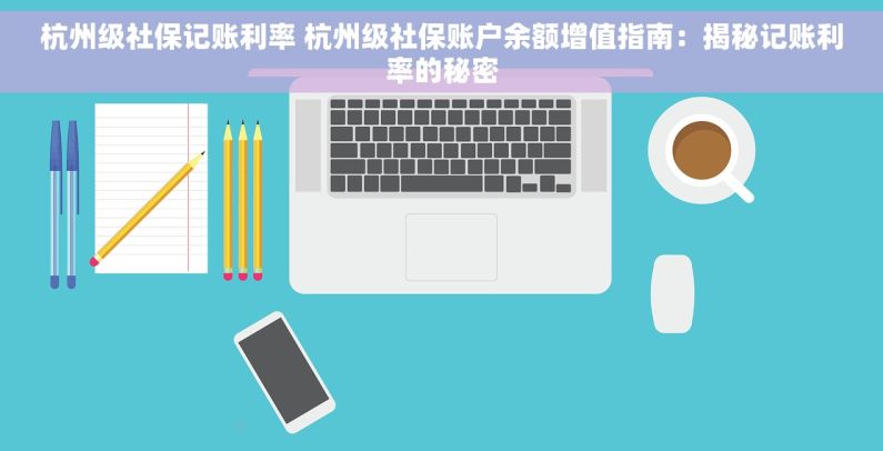 杭州级社保记账利率 杭州级社保账户余额增值指南：揭秘记账利率的秘密