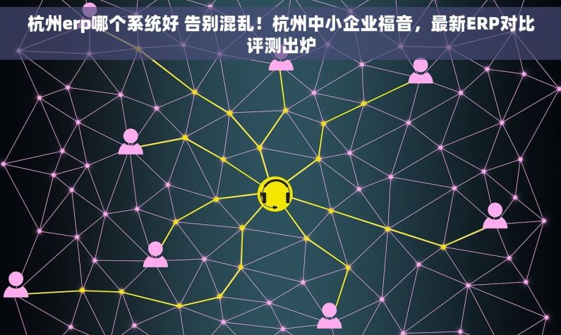 杭州erp哪个系统好 告别混乱！杭州中小企业福音，最新ERP对比评测出炉